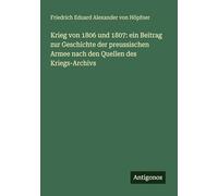 Krieg von 1806 und 1807: ein Beitrag zur Geschichte der preussischen Armee nach den Quellen des Kriegs-Archivs