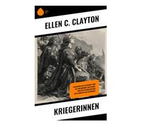 Kriegerinnen: Geschichte der Tapferkeit und des Heldentums von Frauen, von den mythologischen Zeitaltern bis zur Gegenwart