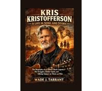 KRIS KRISTOFFERSON: A LIFE IN SONG AND STORY: The Biography Of A Country Music Legend, His Struggles, Outlaw Spirit, And Lasting Impact On Music And Film