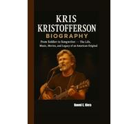 KRIS KRISTOFFERSON BIOGRAPHY: From Soldier to Songwriter - The Life, Music, Movies, and Legacy of an American Original