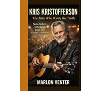 KRIS KRISTOFFERSON: The Man Who Wrote the Truth: Fame, Failure, Faith, and the Songs That Changed a Generation