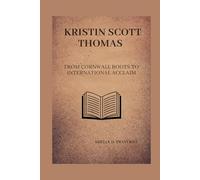KRISTIN SCOTT THOMAS BIOGRAPHY: From Cornwall roots to international acclaim (Lives That Shaped the World: Timeless Tales of Influence)