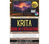KRITA Guide de l'Utilisateur: Le Manuel Complet Étape par Étape sur la Peinture Numérique, l'Illustration, la Maîtrise des Pinceaux, les Calques, ... Dessinée pour Débutants et Artistes Avancés