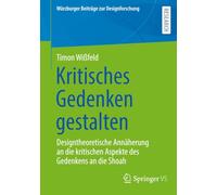 Kritisches Gedenken gestalten: Designtheoretische Annäherung an die kritischen Aspekte des Gedenkens an die Shoah (Würzburger Beiträge zur Designforschung)