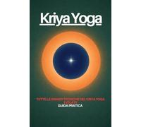 Kriya yoga: Le grandi tecniche del Kriya Yoga svelate - Dal Pranayama ai Kriya Superiori: un manuale completo per il praticante serio