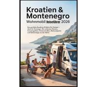Kroatien & Montenegro Wohnmobil Reiseführer 2026: Das perfekte Roadtrip-Erlebnis für Camper - ideal für Einsteiger: Die schönsten Routen, Campingplätze, Küstenstraßen, Nationalparks und Geheimtipps