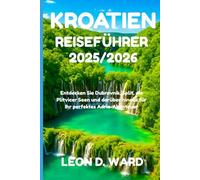 KROATIEN REISEFÜHRER 2025/2026: Entdecken Sie Dubrovnik, Split, die Plitvicer Seen und darüber hinaus für Ihr perfektes Adria-Abenteuer