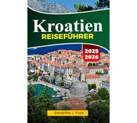 KROATIEN Reiseführer 2025-2026: Erkunden Sie atemberaubende Küsten, historische Städte, wunderschöne Inseln und die lokale Küche in Dubrovnik, Split und darüber hinaus