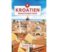 Kroatien Reiseführer 2025: Das unverzichtbare Handbuch zu den besten Orten, Top-Sehenswürdigkeiten und geheimen Orten vor Ort