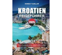 KROATIEN REISEFÜHRER 2025: Entdecken Sie unberührte Küsten, historische Städte, kristallklares Wasser und Insidertipps für den perfekten Urlaub an der Adria