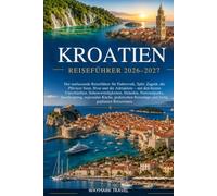 KROATIEN REISEFÜHRER 2026-2027: Der umfassende Reiseführer für Dubrovnik,Split, Zagreb,die Plitvicer Seen,Hvar und die Adriaküste - mit den besten Unterkünften,Sehenswürdigkeiten, Stränden,