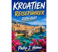 KROATIEN REISEFÜHRER 2026-2027: Eine Praktische Reise Durch Dubrovnik, Split, Zagreb, Istrien Und Die Sonnenverwöhnten Inseln Mit Insider-Tipps Zu Stränden, Nationalparks Und Küstenküche
