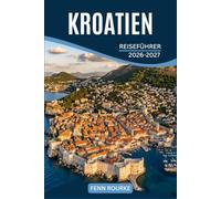 KROATIEN REISEFÜHRER 2026-2027: Küstendörfer, Inselleben, Binnenflüsse und Stadtmauern, mit Reiserouten und lokalen Essens-Empfehlungen