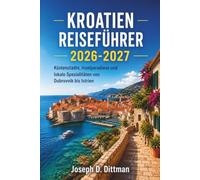 Kroatien Reiseführer 2026-2027: Küstenstädte, Inselparadiese und lokale Spezialitäten von Dubrovnik bis Istrien
