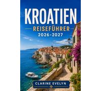 Kroatien Reiseführer 2026-2027: Tagesprogramme, Fährverbindungen, regionale Küche und Unterkünfte in jeder Region