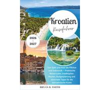Kroatien Reiseführer 2026-2027: Von Split und Hvar bis Plitvice und Dubrovnik - Praktische Reiserouten, Inselhüpfen-Routen, Budgetplanung und saisonale Tipps für die dalmatinische Küste
