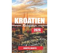 KROATIEN REISEFÜHRER 2026: Eine nachdenkliche Reise entlang der Adriaküste, durch historische Städte und in Kroatiens ruhige Landschaft
