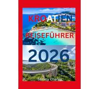 KROATIEN REISEFÜHRER 2026: „Erkunden Sie die glitzernde Adriaküste und charmante historische Städte. Entdecken Sie versteckte Inseln, malerische ... Reiseführer zu Kroatiens "Sonne, Meer un