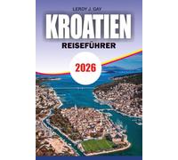 KROATIEN Reiseführer 2026: Erleben Sie das Adria Erlebnis mit Expertenrouten lokalen Geheimnissen, Sehenswürdigkeiten, Stränden, Inseln und einfacher Reiseplanung für jeden Entdecker