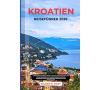KROATIEN-REISEFÜHRER 2026: Geheimtipps für Inselhüpfen, Juwelen der Adriaküste, Abseits der Touristenmassen, Budget Strategien, Wasserfall Parks & bewährte Reiserouten für Erstbesucher