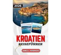 KROATIEN-REISEFÜHRER 2026: Von den Plitvicer Seen bis zu den dalmatinischen Inseln: Ein praktischer Routenplaner.