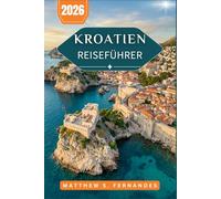 Kroatien Reiseführer 2026: Von der Altstadt Dubrovniks bis zu den Hügelstädten Istriens: Praktische Planung für Erstbesucher und Wiederbesucher