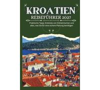 KROATIEN REISEFÜHRER 2027 - Praktische Tipps, Einblicke von Einheimischen und alles, was Sie für eine sichere Planung benötigen