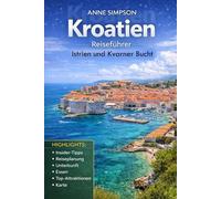 Kroatien Reiseführer: Erkunden Sie die Kroatische Küste Istriens und der Kvarner-Region mit Insider-Tipps, Dalmatien, Dubrovnik, Essen, Unterkunft & Karte
