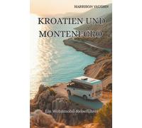 Kroatien und Montenegro mit dem Wohnmobil: Wohnmobil-Reiseführer mit den besten Küstenstraßen, Campingplätzen, Regeln fürs Wildcampen und Roadtrips