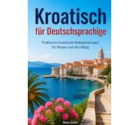 Kroatisch für Deutschsprachige: Praktische kroatische Redewendungen für Reisen und den Alltag, über 500 kroatische Ausdrücke, die täglich verwendet werden