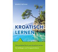 Kroatisch lernen: Das perfekte Buch zum Kroatisch lernen für Anfänger und Fortgeschrittene