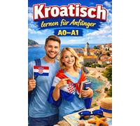 Kroatisch lernen für Anfänger A0-A1: Grundlagen, Gespräche und Übungen für den Alltag , Der Einstieg mit Dialogen, Wortschatz und Grammatik