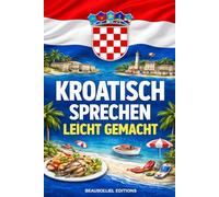 Kroatisch sprechen leicht gemacht: Die 500 häufigsten Ausdrücke - Die wichtigsten Redewendungen für Anfänger -Schnell Kroatisch sprechen lernen