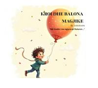 Kroi dhe Balona Magjike: A magical children's story about kindness, imagination, and the adventure of a flying balloon - perfect for ages 3-7