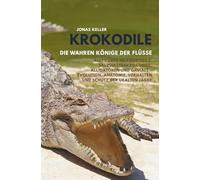 Krokodile - Die wahren Könige der Flüsse: Alles über Nilkrokodile, Salzwasserkrokodile, Alligatoren und Gaviale - Evolution, Anatomie, Verhalten und Schutz der uralten Jäger