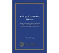 Ku Klux Klan secrets exposed: attitude toward Jews, Catholics, foreigners, and Masons : fraudulent methods used, atrocities committed in name of order