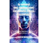 Ku ontologii post-substancjalnej: Świadomość, relacja, rzeczywistość: Whitehead, Nagardżuna, Penrose, Faggin, Kastrup, Jung