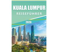 KUALA LUMPUR REISEFÜHRER 2026: Die Hauptstadt Malaysias, Top-Attraktionen, ikonische Sehenswürdigkeiten, Outdoor-Abenteuer, verstecktes Juwel, Street ... und praktische Tipps für jeden Reisenden.