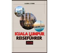 KUALA LUMPUR REISEFÜHRER 2026: Kuala Lumpur 2026: Eine Reise durch Kultur, Abenteuer und zeitlose Entdeckungen in Malaysias pulsierender Hauptstadt