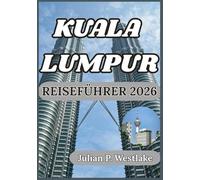 KUALA LUMPUR REISEFÜHRER 2026: Von den Petronas Towers bis zu den Straßenmärkten: Einblicke, Etikette und praktisches Wissen für die Erkundung von Kuala Lumpur