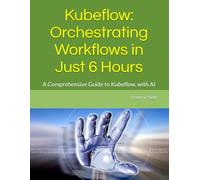 Kubeflow: Orchestrating Workflows in Just 6 Hours: A Comprehensive Guide to Kubeflow, with AI