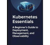 Kubernetes Essentials: A Beginner’s Guide to Deployment, Management, and Observability