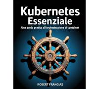 Kubernetes Essenziale: Una guida pratica all'orchestrazione di container