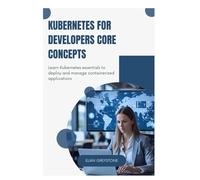 Kubernetes for Developers Core Concepts: Learn Kubernetes essentials to deploy and manage containerized applications