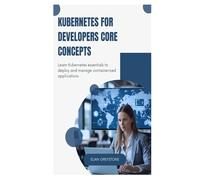 Kubernetes for Developers Core Concepts: Learn Kubernetes essentials to deploy and manage containerized applications