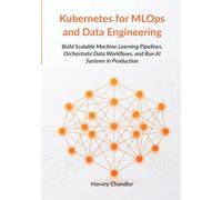 Kubernetes for MLOps and Data Engineering: Build Scalable Machine Learning Pipelines, Orchestrate Data Workflows, and Run AI Systems in Production