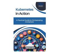 Kubernetes in Action: A Practical Guide to Orchestrating Containers