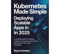 Kubernetes Made Simple: Deploying Scalable Apps in 2025: A Complete Guide to Building, Scaling, and Securing Cloud-Native Applications, Without the Complexity