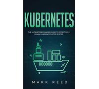 Kubernetes: The Ultimate Beginners Guide to Effectively Learn Kubernetes Step-By-Step