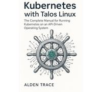 Kubernetes with Talos Linux: The Complete Manual for Running Kubernetes on an API-Driven Operating System